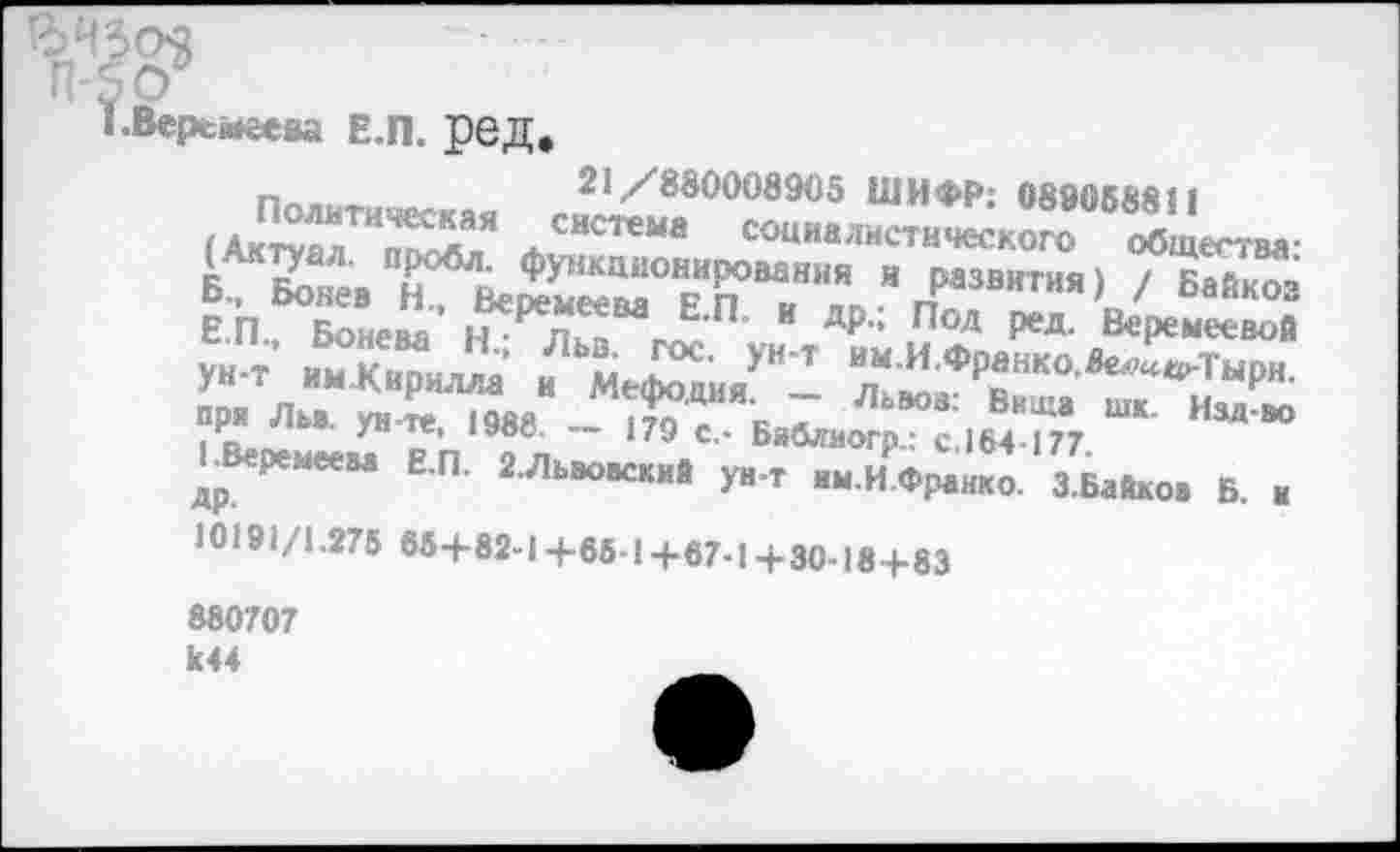 ﻿£>4309
п-яо*
■ .Веремеева Е.П. ред
21/830008905 ШИФР: 088058811
(АктГп^” /НСТеМЙ
Б., Бонев “н?Ве2Йы0ЕИп“ННЯ ипразвития) / Коз Е.П., Бонева* н -^л - _Л'^’ И Я^': Под Р®4- Еремеевой ун-т имЖирилла и Мефоадя^ * л* И ф₽анко ^^^Тырн. при Льэ. ун-те 198«	к 7 ЛьВОв: Ввща шк- Из* »о
1В«еи«и рп 7п 79 БиОгаогр.: с.164-177.
ЬВеремеева Е.П. г.Львовский ун-т нм.ИФранко. З.Байков Б. н 10191/1.275 65+82-14-65-1 +67-1 +30-184-83
880707 к44